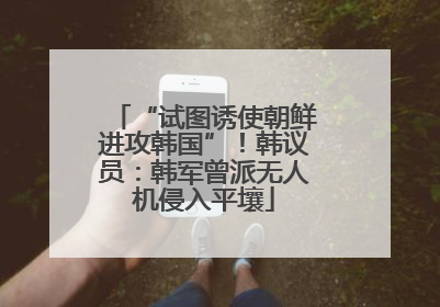 “试图诱使朝鲜进攻韩国”！韩议员：韩军曾派无人机侵入平壤